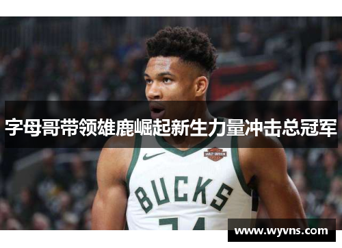 字母哥带领雄鹿崛起新生力量冲击总冠军
