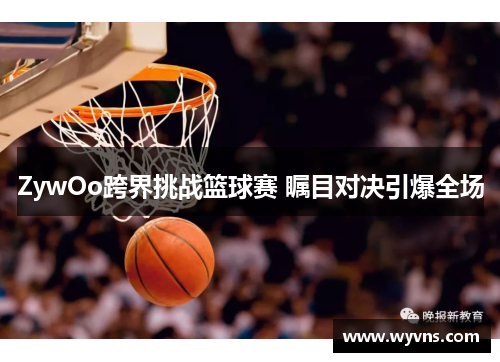 ZywOo跨界挑战篮球赛 瞩目对决引爆全场